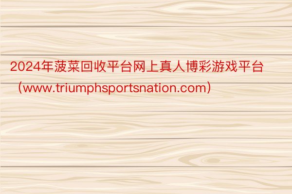 2024年菠菜回收平台网上真人博彩游戏平台（www.triumphsportsnation.com）