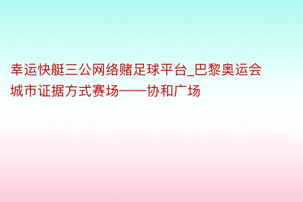 幸运快艇三公网络赌足球平台_巴黎奥运会城市证据方式赛场——协和广场