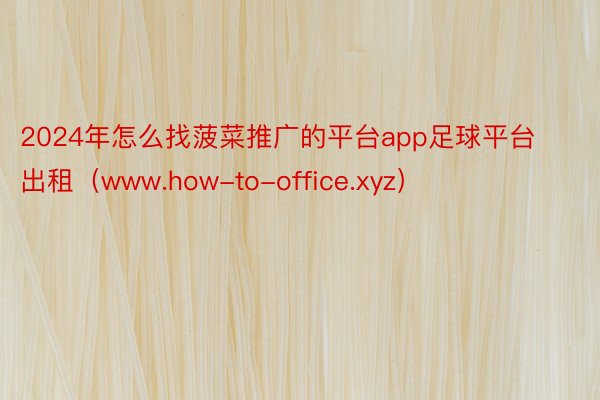 2024年怎么找菠菜推广的平台app足球平台出租（www.how-to-office.xyz）
