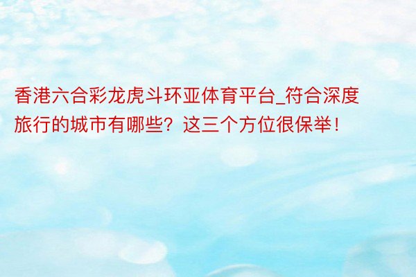 香港六合彩龙虎斗环亚体育平台_符合深度旅行的城市有哪些？这三个方位很保举！