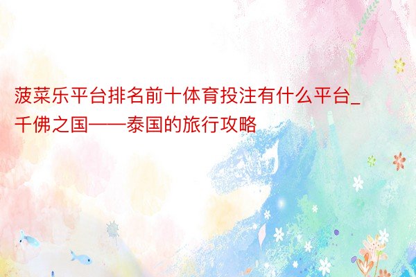 菠菜乐平台排名前十体育投注有什么平台_千佛之国——泰国的旅行攻略