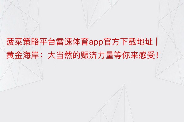 菠菜策略平台雷速体育app官方下载地址 | 黄金海岸：大当然的赈济力量等你来感受！