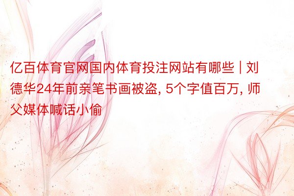 亿百体育官网国内体育投注网站有哪些 | 刘德华24年前亲笔书画被盗, 5个字值百万, 师父媒体喊话小偷