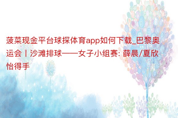 菠菜现金平台球探体育app如何下载_巴黎奥运会丨沙滩排球——女子小组赛: 薛晨/夏欣怡得手