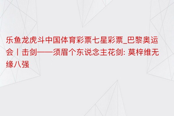 乐鱼龙虎斗中国体育彩票七星彩票_巴黎奥运会丨击剑——须眉个东说念主花剑: 莫梓维无缘八强