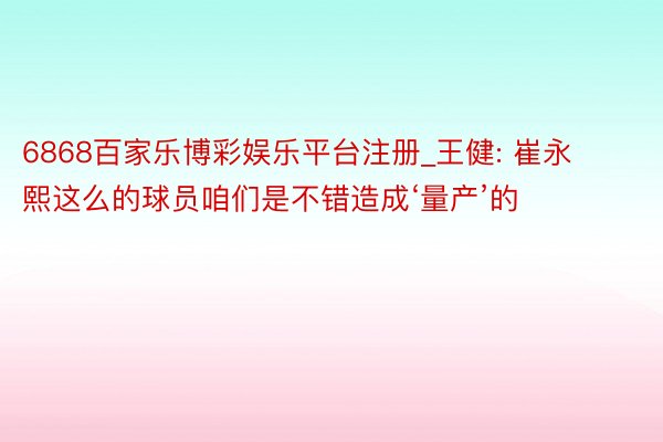 6868百家乐博彩娱乐平台注册_王健: 崔永熙这么的球员咱们是不错造成‘量产’的