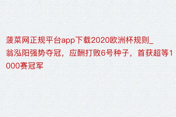 菠菜网正规平台app下载2020欧洲杯规则_翁泓阳强势夺冠，应酬打败6号种子，首获超等1000赛冠军