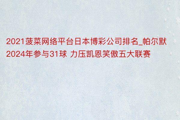 2021菠菜网络平台日本博彩公司排名_帕尔默2024年参与31球 力压凯恩笑傲五大联赛