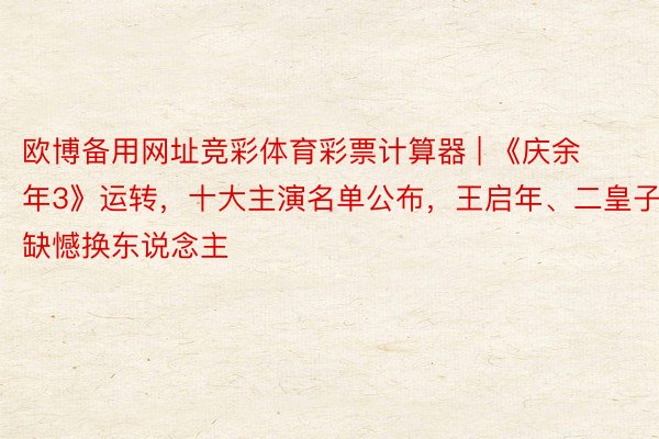 欧博备用网址竞彩体育彩票计算器 | 《庆余年3》运转，十大主演名单公布，王启年、二皇子缺憾换东说念主