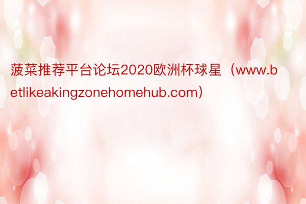 菠菜推荐平台论坛2020欧洲杯球星（www.betlikeakingzonehomehub.com）