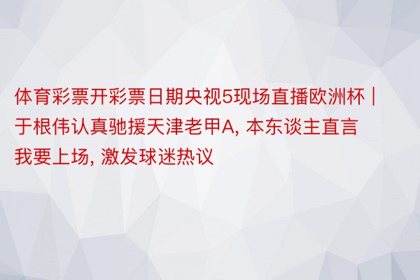 体育彩票开彩票日期央视5现场直播欧洲杯 | 于根伟认真驰援天津老甲A, 本东谈主直言我要上场, 激发球迷热议