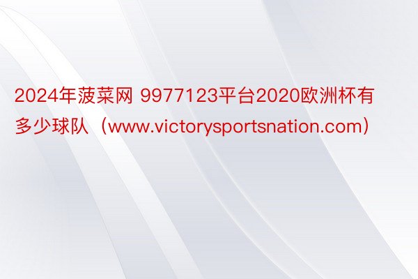 2024年菠菜网 9977123平台2020欧洲杯有多少球队（www.victorysportsnation.com）