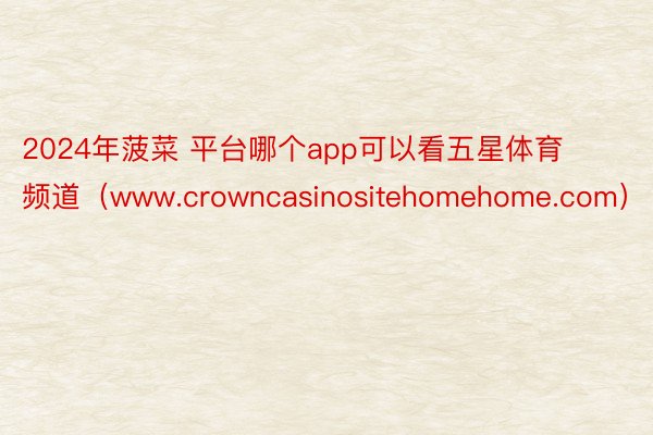 2024年菠菜 平台哪个app可以看五星体育频道（www.crowncasinositehomehome.com）