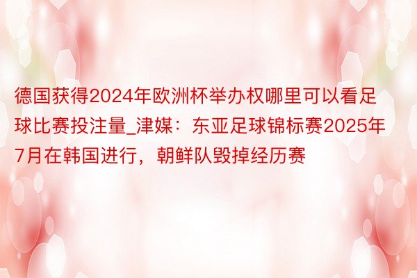 德国获得2024年欧洲杯举办权哪里可以看足球比赛投注量_津媒：东亚足球锦标赛2025年7月在韩国进行，朝鲜队毁掉经历赛