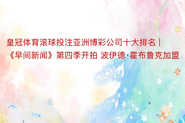 皇冠体育滚球投注亚洲博彩公司十大排名 | 《早间新闻》第四季开拍 波伊德·霍布鲁克加盟