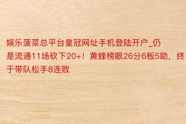 娱乐菠菜总平台皇冠网址手机登陆开户_仍是流通11场砍下20+！黄蜂榜眼26分6板5助，终于带队松手8连败