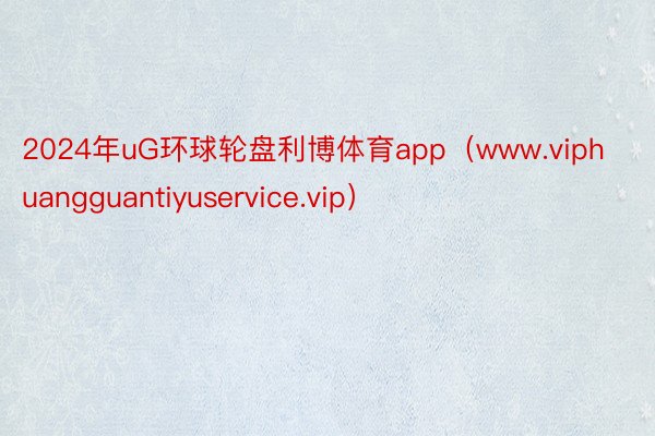 2024年uG环球轮盘利博体育app（www.viphuangguantiyuservice.vip）