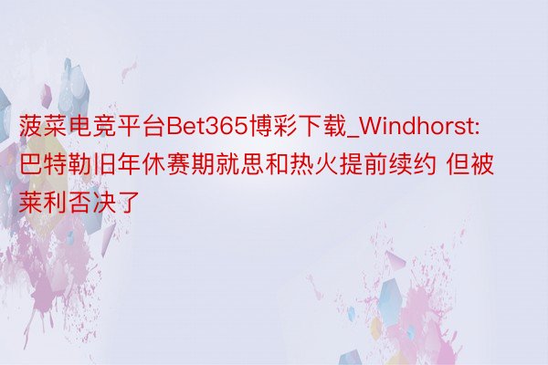 菠菜电竞平台Bet365博彩下载_Windhorst: 巴特勒旧年休赛期就思和热火提前续约 但被莱利否决了