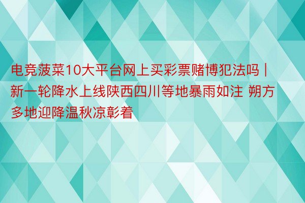 电竞菠菜10大平台网上买彩票赌博犯法吗 | 新一轮降水上线陕西四川等地暴雨如注 朔方多地迎降温秋凉彰着