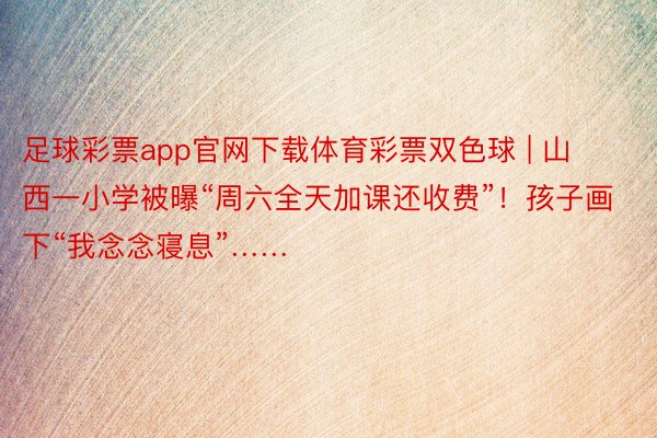 足球彩票app官网下载体育彩票双色球 | 山西一小学被曝“周六全天加课还收费”！孩子画下“我念念寝息”……