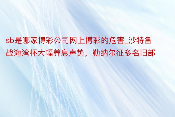 sb是哪家博彩公司网上博彩的危害_沙特备战海湾杯大幅养息声势，勒纳尔征多名旧部