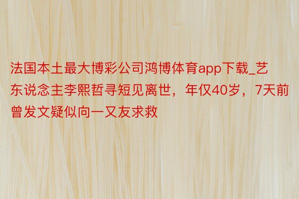 法国本土最大博彩公司鸿博体育app下载_艺东说念主李熙哲寻短见离世，年仅40岁，7天前曾发文疑似向一又友求救
