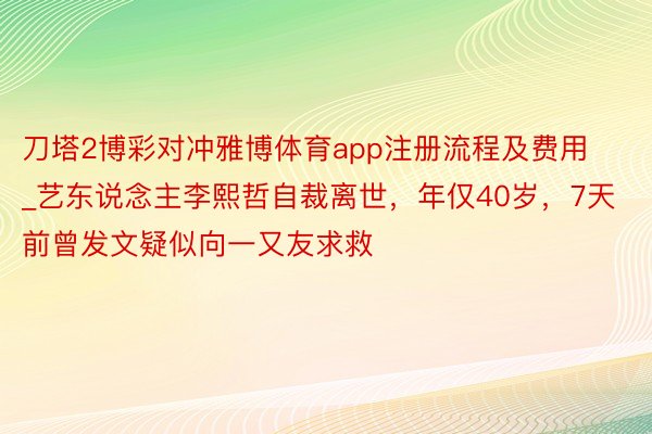 刀塔2博彩对冲雅博体育app注册流程及费用_艺东说念主李熙哲自裁离世，年仅40岁，7天前曾发文疑似向一又友求救