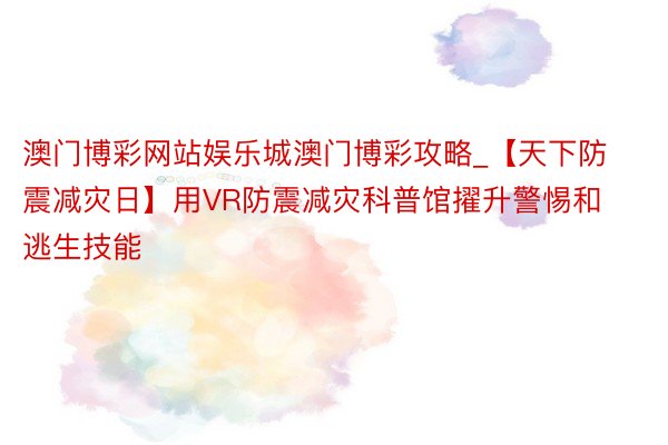 澳门博彩网站娱乐城澳门博彩攻略_【天下防震减灾日】用VR防震减灾科普馆擢升警惕和逃生技能