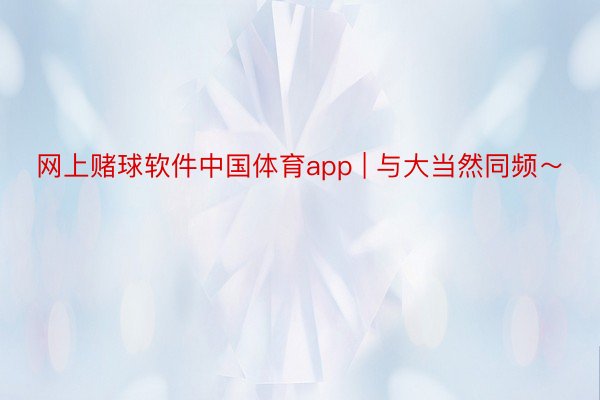 网上赌球软件中国体育app | 与大当然同频～