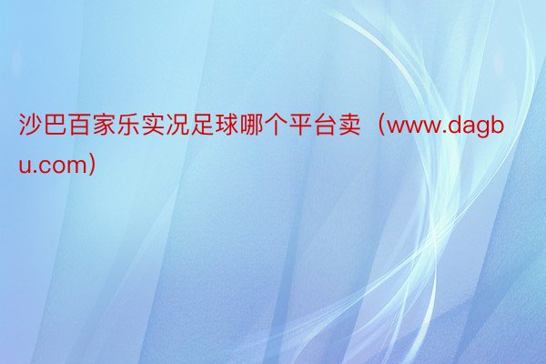 沙巴百家乐实况足球哪个平台卖（www.dagbu.com）