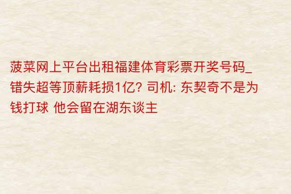菠菜网上平台出租福建体育彩票开奖号码_错失超等顶薪耗损1亿? 司机: 东契奇不是为钱打球 他会留在湖东谈主