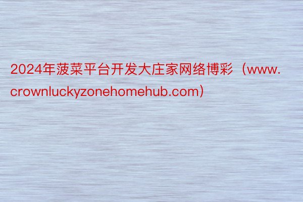 2024年菠菜平台开发大庄家网络博彩（www.crownluckyzonehomehub.com）