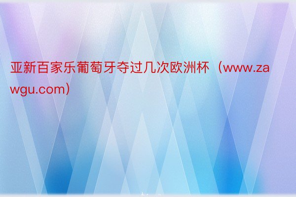 亚新百家乐葡萄牙夺过几次欧洲杯（www.zawgu.com）