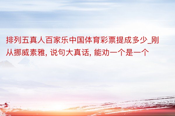 排列五真人百家乐中国体育彩票提成多少_刚从挪威素雅, 说句大真话, 能劝一个是一个