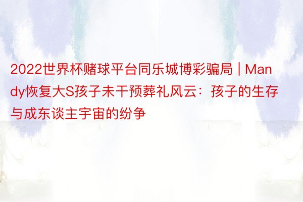 2022世界杯赌球平台同乐城博彩骗局 | Mandy恢复大S孩子未干预葬礼风云：孩子的生存与成东谈主宇宙的纷争