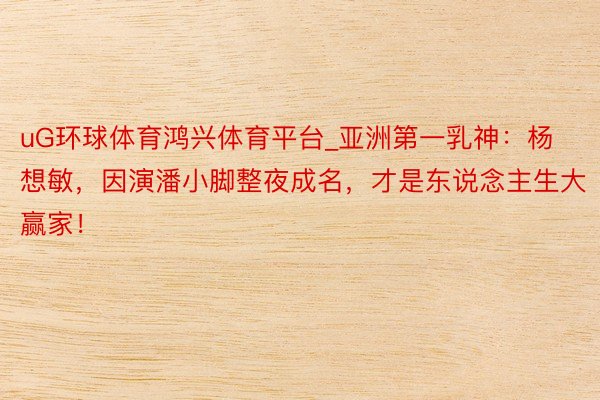 uG环球体育鸿兴体育平台_亚洲第一乳神：杨想敏，因演潘小脚整夜成名，才是东说念主生大赢家！