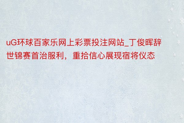 uG环球百家乐网上彩票投注网站_丁俊晖辞世锦赛首治服利，重拾信心展现宿将仪态