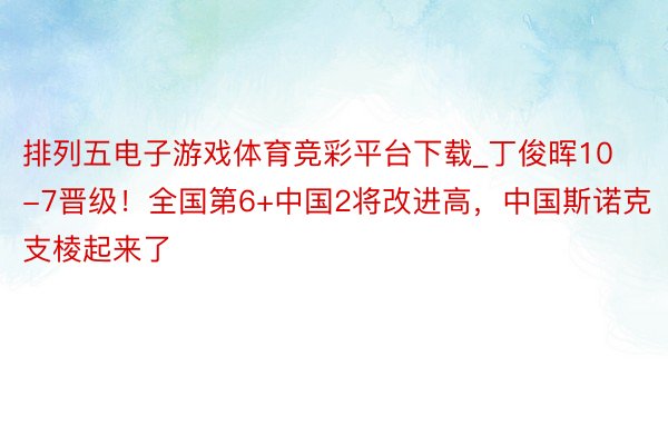 排列五电子游戏体育竞彩平台下载_丁俊晖10-7晋级！全国第6+中国2将改进高，中国斯诺克支棱起来了