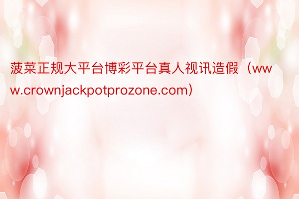 菠菜正规大平台博彩平台真人视讯造假（www.crownjackpotprozone.com）