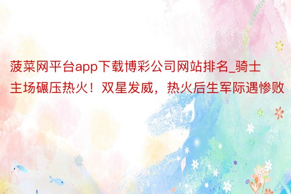 菠菜网平台app下载博彩公司网站排名_骑士主场碾压热火！双星发威，热火后生军际遇惨败