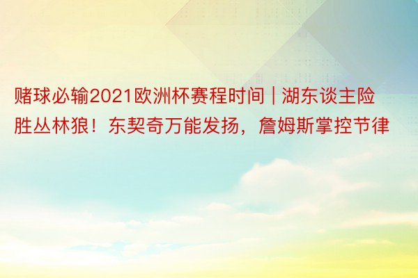 赌球必输2021欧洲杯赛程时间 | 湖东谈主险胜丛林狼！东契奇万能发扬，詹姆斯掌控节律