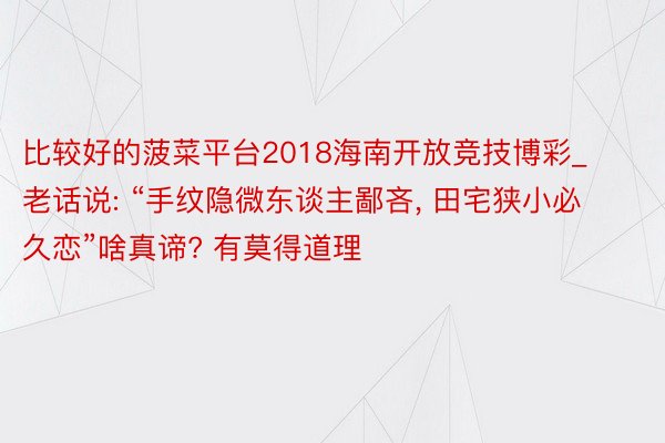 比较好的菠菜平台2018海南开放竞技博彩_老话说: “手纹隐