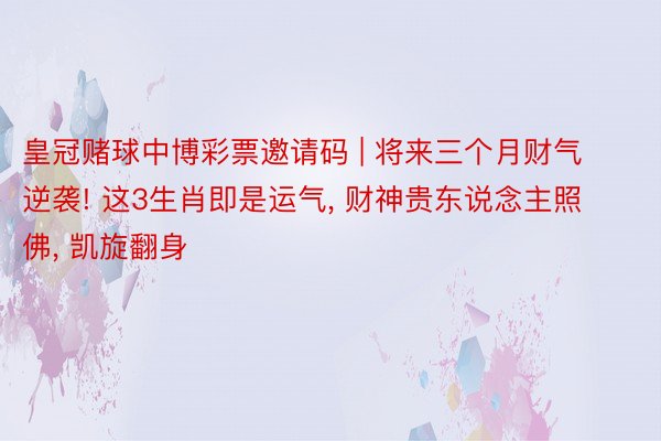 皇冠赌球中博彩票邀请码 | 将来三个月财气逆袭! 这3生肖即