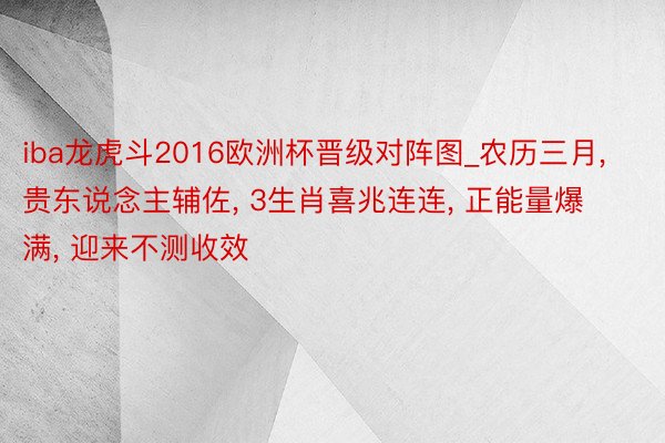 iba龙虎斗2016欧洲杯晋级对阵图_农历三月, 贵东说念主辅佐, 3生肖喜兆连连, 正能量爆满, 迎来不测收效