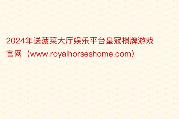 2024年送菠菜大厅娱乐平台皇冠棋牌游戏官网（www.royalhorseshome.com）