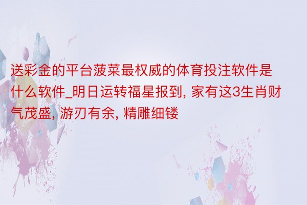 送彩金的平台菠菜最权威的体育投注软件是什么软件_明日运转福星