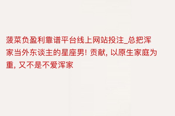 菠菜负盈利靠谱平台线上网站投注_总把浑家当外东谈主的星座男!