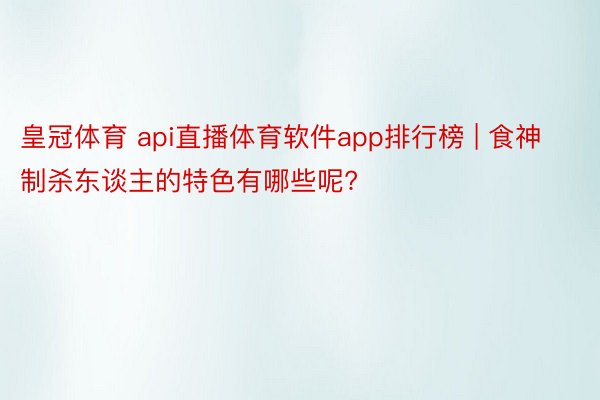 皇冠体育 api直播体育软件app排行榜 | 食神制杀东谈主